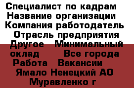 Специалист по кадрам › Название организации ­ Компания-работодатель › Отрасль предприятия ­ Другое › Минимальный оклад ­ 1 - Все города Работа » Вакансии   . Ямало-Ненецкий АО,Муравленко г.